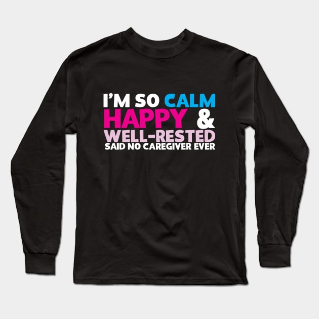 I'm So Calm Happy & Well Rested Said No Caregiver Ever Long Sleeve T-Shirt by thingsandthings